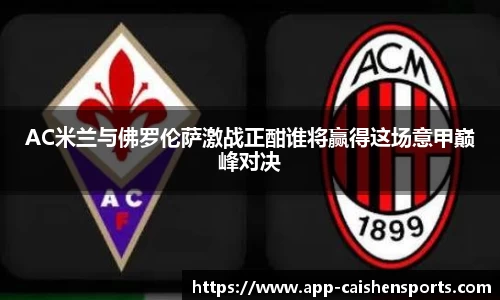 AC米兰与佛罗伦萨激战正酣谁将赢得这场意甲巅峰对决