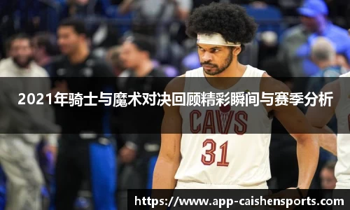 2021年骑士与魔术对决回顾精彩瞬间与赛季分析